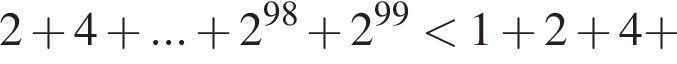 2 плюс 4 плюс ... плюс 2 в сте­пе­ни левая круг­лая скоб­ка 98 пра­вая круг­лая скоб­ка плюс 2 в сте­пе­ни левая круг­лая скоб­ка 99 пра­вая круг­лая скоб­ка мень­ше 1 плюс 2 плюс 4 плюс 