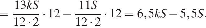 = дробь: чис­ли­тель: 13kS, зна­ме­на­тель: 12 умно­жить на 2 конец дроби умно­жить на 12 минус дробь: чис­ли­тель: 11S, зна­ме­на­тель: 12 умно­жить на 2 конец дроби умно­жить на 12 = 6,5kS минус 5,5S. 