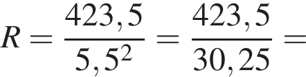 R= дробь: числитель: 423,5, знаменатель: 5,5 в квадрате конец дроби = дробь: числитель: 423,5, знаменатель: 30,25 конец дроби =