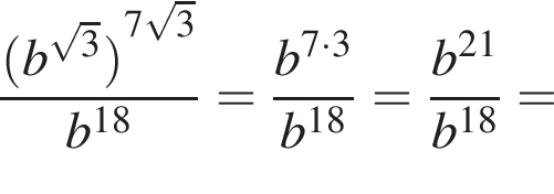  дробь: чис­ли­тель: левая круг­лая скоб­ка b в сте­пе­ни левая круг­лая скоб­ка ко­рень из: на­ча­ло ар­гу­мен­та: 3 конец ар­гу­мен­та пра­вая круг­лая скоб­ка пра­вая круг­лая скоб­ка в сте­пе­ни левая круг­лая скоб­ка 7 ко­рень из: на­ча­ло ар­гу­мен­та: 3 конец ар­гу­мен­та пра­вая круг­лая скоб­ка , зна­ме­на­тель: b в сте­пе­ни левая круг­лая скоб­ка 18 пра­вая круг­лая скоб­ка конец дроби = дробь: чис­ли­тель: b в сте­пе­ни левая круг­лая скоб­ка 7 умно­жить на 3 пра­вая круг­лая скоб­ка , зна­ме­на­тель: b в сте­пе­ни левая круг­лая скоб­ка 18 пра­вая круг­лая скоб­ка конец дроби = дробь: чис­ли­тель: b в сте­пе­ни левая круг­лая скоб­ка 21 пра­вая круг­лая скоб­ка , зна­ме­на­тель: b в сте­пе­ни левая круг­лая скоб­ка 18 пра­вая круг­лая скоб­ка конец дроби = 