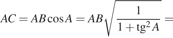 AC = AB ко­си­нус A = AB ко­рень из: на­ча­ло ар­гу­мен­та: 1 \over 1 плюс тан­генс в квад­ра­те A конец ар­гу­мен­та =