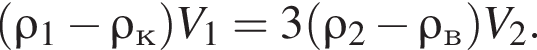  левая круг­лая скоб­ка \rho_1 минус \rho_к пра­вая круг­лая скоб­ка V_1=3 левая круг­лая скоб­ка \rho_2 минус \rho_в пра­вая круг­лая скоб­ка V_2.