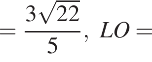 = дробь: чис­ли­тель: 3 ко­рень из: на­ча­ло ар­гу­мен­та: 22 конец ар­гу­мен­та , зна­ме­на­тель: 5 конец дроби ,LO= 