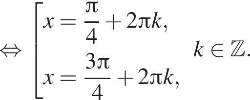 равносильно совокупность выражений новая строка x= дробь: числитель: Пи , знаменатель: 4 конец дроби плюс 2 Пи k, новая строка x= дробь: числитель: 3 Пи , знаменатель: 4 конец дроби плюс 2 Пи k, конец совокупности .k принадлежит Z .