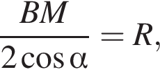  дробь: чис­ли­тель: BM, зна­ме­на­тель: 2 ко­си­нус альфа конец дроби = R, 