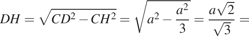 DH= ко­рень из: на­ча­ло ар­гу­мен­та: CD в квад­ра­те минус CH в квад­ра­те конец ар­гу­мен­та = ко­рень из: на­ча­ло ар­гу­мен­та: a в квад­ра­те минус дробь: чис­ли­тель: a в квад­ра­те , зна­ме­на­тель: 3 конец дроби конец ар­гу­мен­та = дробь: чис­ли­тель: a ко­рень из: на­ча­ло ар­гу­мен­та: 2 конец ар­гу­мен­та , зна­ме­на­тель: ко­рень из: на­ча­ло ар­гу­мен­та: 3 конец ар­гу­мен­та конец дроби = 