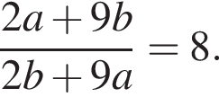  дробь: чис­ли­тель: 2a плюс 9b, зна­ме­на­тель: 2b плюс 9a конец дроби =8. 
