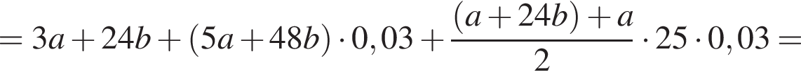 = 3a плюс 24b плюс левая круг­лая скоб­ка 5a плюс 48b пра­вая круг­лая скоб­ка умно­жить на 0,03 плюс дробь: чис­ли­тель: левая круг­лая скоб­ка a плюс 24b пра­вая круг­лая скоб­ка плюс a, зна­ме­на­тель: 2 конец дроби умно­жить на 25 умно­жить на 0,03= 