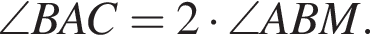 \angle BAC=2 умно­жить на \angle ABM.