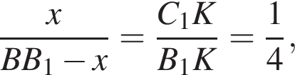  дробь: чис­ли­тель: x, зна­ме­на­тель: BB_1 минус x конец дроби = дробь: чис­ли­тель: C_1K, зна­ме­на­тель: B_1K конец дроби = дробь: чис­ли­тель: 1, зна­ме­на­тель: 4 конец дроби , 