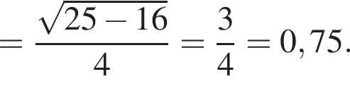 = дробь: чис­ли­тель: ко­рень из: на­ча­ло ар­гу­мен­та: 25 минус 16 конец ар­гу­мен­та , зна­ме­на­тель: 4 конец дроби = дробь: чис­ли­тель: 3, зна­ме­на­тель: 4 конец дроби =0,75. 