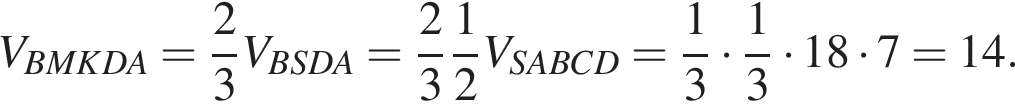 V_BMKDA= дробь: числитель: 2, знаменатель: 3 конец дроби V_BSDA= дробь: числитель: 2, знаменатель: 3 конец дроби дробь: числитель: 1, знаменатель: 2 конец дроби V_SABCD= дробь: числитель: 1, знаменатель: 3 конец дроби умножить на дробь: числитель: 1, знаменатель: 3 конец дроби умножить на 18 умножить на 7=14.