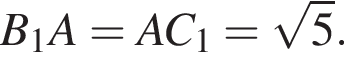 B_1A = AC_1 = ко­рень из: на­ча­ло ар­гу­мен­та: 5 конец ар­гу­мен­та .