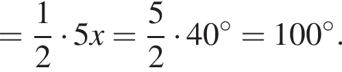 = дробь: чис­ли­тель: 1, зна­ме­на­тель: 2 конец дроби умно­жить на 5x= дробь: чис­ли­тель: 5, зна­ме­на­тель: 2 конец дроби умно­жить на 40 гра­ду­сов =100 гра­ду­сов . 