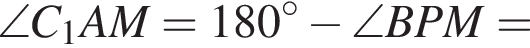 \angle C_1AM=180 в степени левая круглая скобка \circ правая круглая скобка минус \angle BPM=