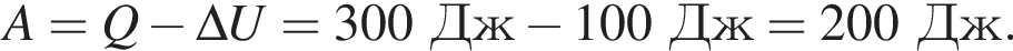 A=Q минус \Delta U=300Дж минус 100Дж=200Дж.