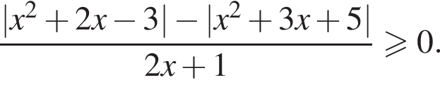  дробь: чис­ли­тель: |x в квад­ра­те плюс 2x минус 3| минус |x в квад­ра­те плюс 3x плюс 5|, зна­ме­на­тель: 2x плюс 1 конец дроби \geqslant0. 