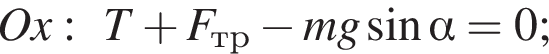 Ox:T плюс F_тр минус mg синус альфа =0;