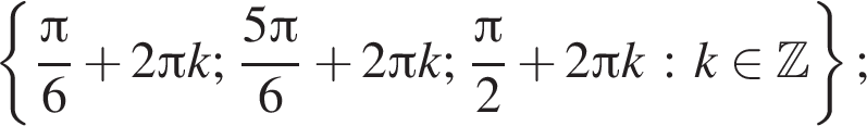  левая фи­гур­ная скоб­ка дробь: чис­ли­тель: Пи , зна­ме­на­тель: 6 конец дроби плюс 2 Пи k; дробь: чис­ли­тель: 5 Пи , зна­ме­на­тель: 6 конец дроби плюс 2 Пи k; дробь: чис­ли­тель: Пи , зна­ме­на­тель: 2 конец дроби плюс 2 Пи k : k при­над­ле­жит Z пра­вая фи­гур­ная скоб­ка ; 