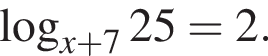  ло­га­рифм по ос­но­ва­нию левая круг­лая скоб­ка x плюс 7 пра­вая круг­лая скоб­ка 25=2.
