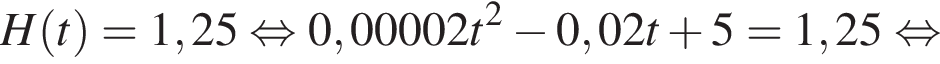 H левая круг­лая скоб­ка t пра­вая круг­лая скоб­ка =1,25 рав­но­силь­но 0,00002t в квад­ра­те минус 0,02t плюс 5=1,25 рав­но­силь­но 