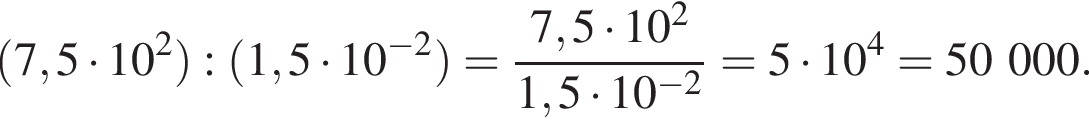  левая круг­лая скоб­ка 7,5 умно­жить на 10 в квад­ра­те пра­вая круг­лая скоб­ка : левая круг­лая скоб­ка 1,5 умно­жить на 10 в сте­пе­ни левая круг­лая скоб­ка минус 2 пра­вая круг­лая скоб­ка пра­вая круг­лая скоб­ка = дробь: чис­ли­тель: 7,5 умно­жить на 10 в квад­ра­те , зна­ме­на­тель: 1,5 умно­жить на 10 в сте­пе­ни левая круг­лая скоб­ка минус 2 пра­вая круг­лая скоб­ка конец дроби = 5 умно­жить на 10 в сте­пе­ни 4 = 50000. 