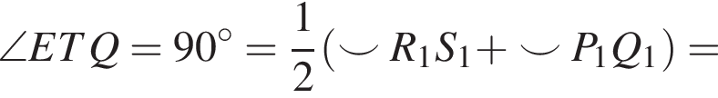 \angle ETQ = 90 гра­ду­сов = дробь: чис­ли­тель: 1, зна­ме­на­тель: 2 конец дроби левая круг­лая скоб­ка \smile R_1 S_1 плюс \smile P_1 Q_1 пра­вая круг­лая скоб­ка =
