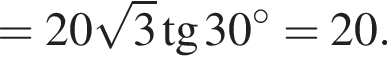 = 20 ко­рень из 3 тан­генс 30 гра­ду­сов=20.