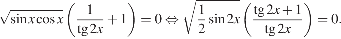  ко­рень из: на­ча­ло ар­гу­мен­та: синус x ко­си­нус x конец ар­гу­мен­та левая круг­лая скоб­ка дробь: чис­ли­тель: 1, зна­ме­на­тель: конец дроби тан­генс 2x плюс 1 пра­вая круг­лая скоб­ка =0 рав­но­силь­но ко­рень из: на­ча­ло ар­гу­мен­та: дробь: чис­ли­тель: 1, зна­ме­на­тель: 2 конец дроби синус 2x конец ар­гу­мен­та левая круг­лая скоб­ка дробь: чис­ли­тель: тан­генс 2x плюс 1, зна­ме­на­тель: тан­генс 2x конец дроби пра­вая круг­лая скоб­ка =0. 
