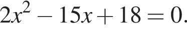 2x в квад­ра­те минус 15x плюс 18=0.