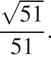  дробь: чис­ли­тель: ко­рень из: на­ча­ло ар­гу­мен­та: 51 конец ар­гу­мен­та , зна­ме­на­тель: 51 конец дроби . 