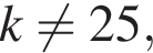 k не равно 25,