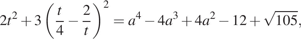 2t в квад­ра­те плюс 3 левая круг­лая скоб­ка дробь: чис­ли­тель: t, зна­ме­на­тель: 4 конец дроби минус дробь: чис­ли­тель: 2, зна­ме­на­тель: t конец дроби пра­вая круг­лая скоб­ка в квад­ра­те = a в сте­пе­ни 4 минус 4a в кубе плюс 4a в квад­ра­те минус 12 плюс ко­рень из: на­ча­ло ар­гу­мен­та: 105 конец ар­гу­мен­та ,