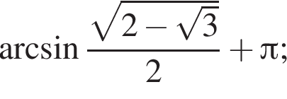 арксинус дробь: числитель: корень из: начало аргумента: 2 минус корень из: начало аргумента: 3 конец аргумента конец аргумента , знаменатель: 2 конец дроби плюс Пи ;