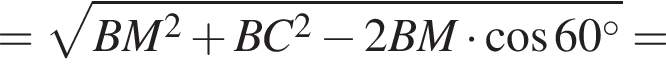 = корень из: начало аргумента: BM в квадрате плюс BC в квадрате минус 2BM умножить на BC умножить на косинус 60 градусов конец аргумента =