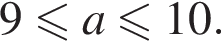 9 мень­ше или равно a мень­ше или равно 10.