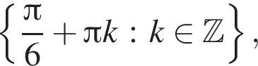 левая фи­гур­ная скоб­ка дробь: чис­ли­тель: Пи , зна­ме­на­тель: 6 конец дроби плюс Пи k : k при­над­ле­жит Z пра­вая фи­гур­ная скоб­ка , 
