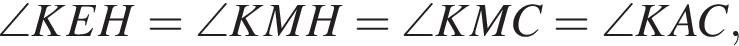 \angle KEH=\angle KMH=\angle KMC=\angle KAC,