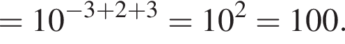 =10 в сте­пе­ни левая круг­лая скоб­ка минус 3 плюс 2 плюс 3 пра­вая круг­лая скоб­ка =10 в квад­ра­те =100.