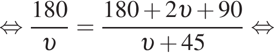  рав­но­силь­но дробь: чис­ли­тель: 180, зна­ме­на­тель: v конец дроби = дробь: чис­ли­тель: 180 плюс 2 v плюс 90, зна­ме­на­тель: v плюс 45 конец дроби рав­но­силь­но 