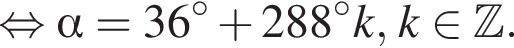  рав­но­силь­но альфа = 36 гра­ду­сов плюс 288 гра­ду­сов k, k при­над­ле­жит Z . 