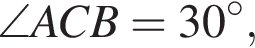 \angle ACB=30 гра­ду­сов,