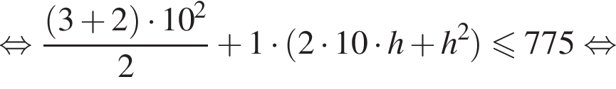  рав­но­силь­но дробь: чис­ли­тель: левая круг­лая скоб­ка 3 плюс 2 пра­вая круг­лая скоб­ка умно­жить на 10 в квад­ра­те , зна­ме­на­тель: 2 конец дроби плюс 1 умно­жить на левая круг­лая скоб­ка 2 умно­жить на 10 умно­жить на h плюс h в квад­ра­те пра­вая круг­лая скоб­ка мень­ше или равно 775 рав­но­силь­но 