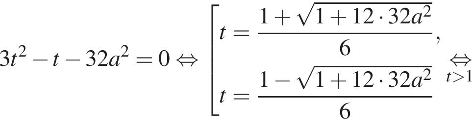 3t в квадрате минус t минус 32a в квадрате =0 равносильно совокупность выражений t= дробь: числитель: 1 плюс корень из: начало аргумента: 1 плюс 12 умножить на 32a в квадрате конец аргумента , знаменатель: 6 конец дроби ,t= дробь: числитель: 1 минус корень из: начало аргумента: 1 плюс 12 умножить на 32a в квадрате конец аргумента , знаменатель: 6 конец дроби конец совокупности . \undersett больше 1\mathop равносильно