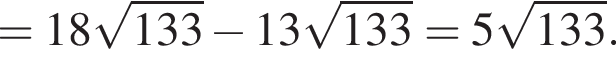 =18 ко­рень из: на­ча­ло ар­гу­мен­та: 133 конец ар­гу­мен­та минус 13 ко­рень из: на­ча­ло ар­гу­мен­та: 133 конец ар­гу­мен­та =5 ко­рень из: на­ча­ло ар­гу­мен­та: 133 конец ар­гу­мен­та .