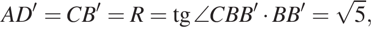 AD' = CB'= R= тангенс \angle CBB' умножить на BB'= корень из: начало аргумента: 5 конец аргумента ,