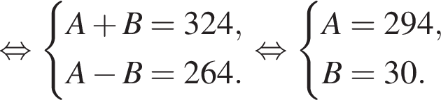  рав­но­силь­но си­сте­ма вы­ра­же­ний A плюс B=324,A минус B=264. конец си­сте­мы . рав­но­силь­но си­сте­ма вы­ра­же­ний A=294,B=30. конец си­сте­мы .