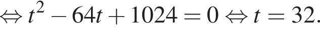  рав­но­силь­но t в квад­ра­те минус 64t плюс 1024=0 рав­но­силь­но t=32.