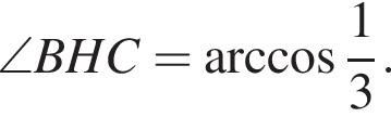 \angle BHC= арккосинус дробь: числитель: 1, знаменатель: 3 конец дроби .