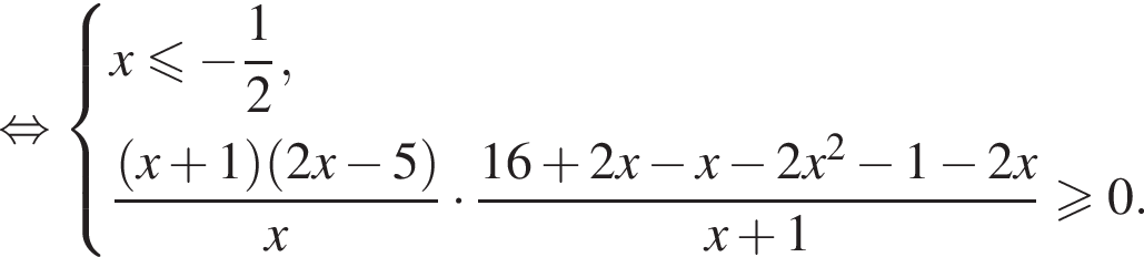 равносильно система выражений новая строка x меньше или равно минус дробь: числитель: 1, знаменатель: 2 конец дроби , новая строка дробь: числитель: левая круглая скобка x плюс 1 правая круглая скобка левая круглая скобка 2x минус 5 правая круглая скобка , знаменатель: x конец дроби умножить на дробь: числитель: 16 плюс 2x минус x минус 2x в квадрате минус 1 минус 2x, знаменатель: x плюс 1 конец дроби больше или равно 0. конец системы